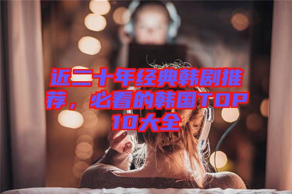 近二十年經(jīng)典韓劇推薦，必看的韓國TOP10大全