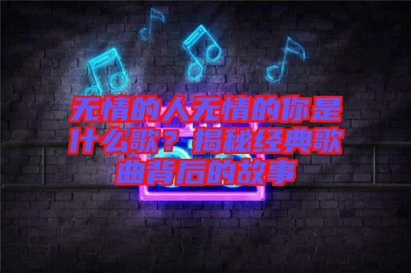 無情的人無情的你是什么歌？揭秘經(jīng)典歌曲背后的故事