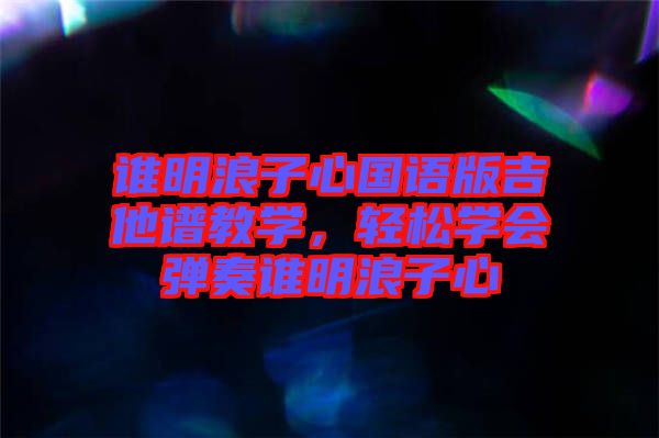 誰(shuí)明浪子心國(guó)語(yǔ)版吉他譜教學(xué)，輕松學(xué)會(huì)彈奏誰(shuí)明浪子心