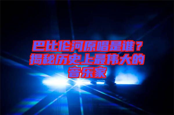 巴比倫河原唱是誰？揭秘歷史上最偉大的音樂家