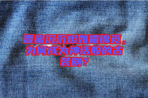 香蜜沉沉燼如霜錦覓，為何成為神話般的古裝?。? width=