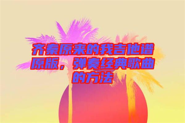 齊秦原來的我吉他譜原版，彈奏經(jīng)典歌曲的方法