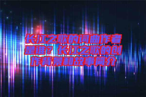 長(zhǎng)江之歌的詞曲作者是誰(shuí)？長(zhǎng)江之歌的創(chuàng)作背景和故事簡(jiǎn)介