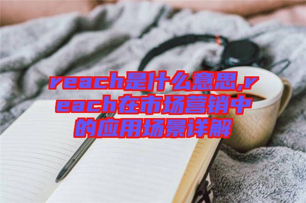 reach是什么意思,reach在市場(chǎng)營銷中的應(yīng)用場(chǎng)景詳解