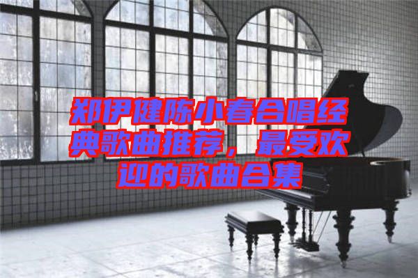 鄭伊健陳小春合唱經(jīng)典歌曲推薦，最受歡迎的歌曲合集