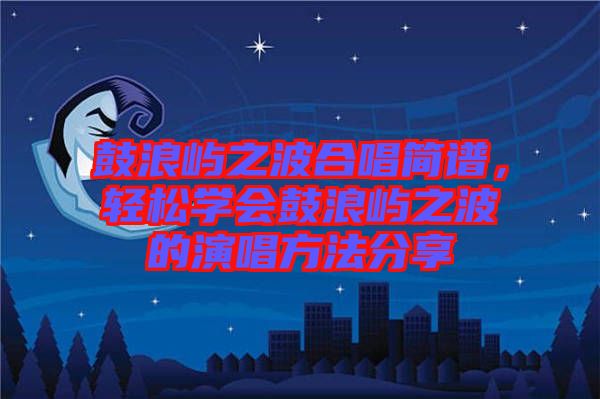 鼓浪嶼之波合唱簡譜，輕松學會鼓浪嶼之波的演唱方法分享