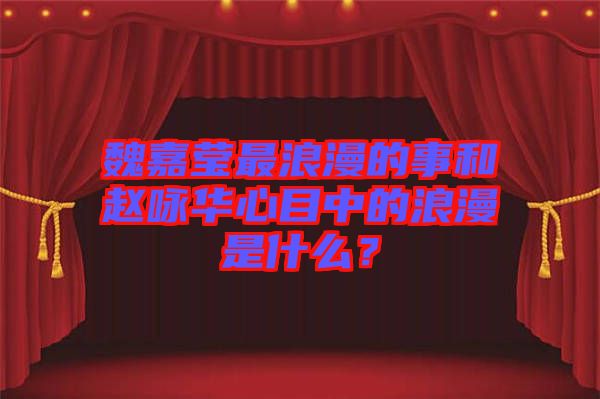 魏嘉瑩最浪漫的事和趙詠華心目中的浪漫是什么？