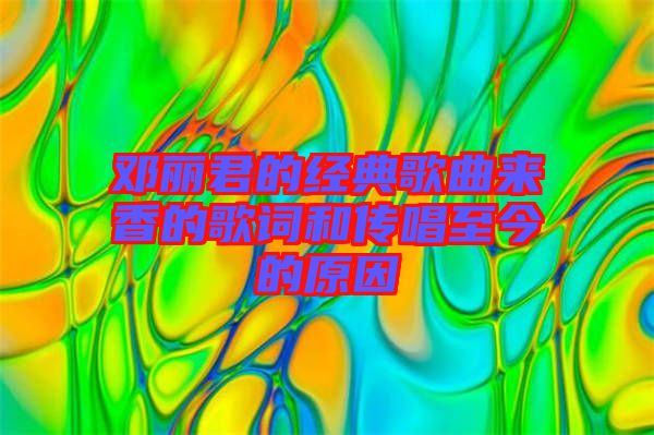 鄧麗君的經典歌曲來香的歌詞和傳唱至今的原因