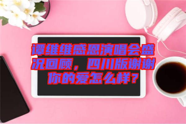 譚維維感恩演唱會(huì)盛況回顧，四川版謝謝你的愛(ài)怎么樣？