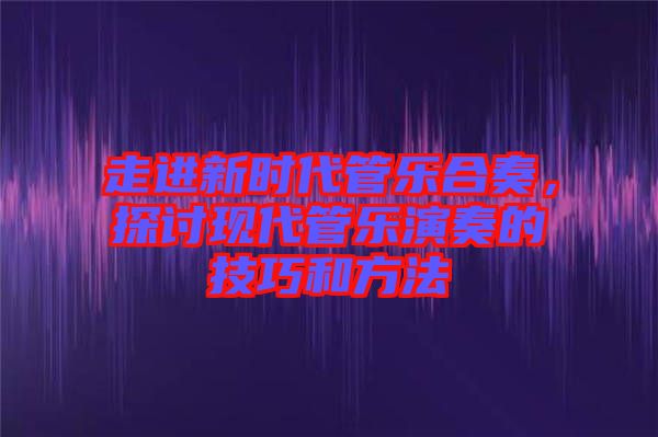 走進(jìn)新時代管樂合奏，探討現(xiàn)代管樂演奏的技巧和方法