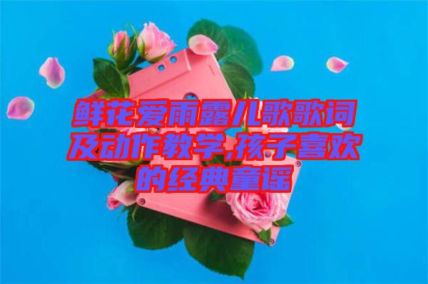 鮮花愛雨露兒歌歌詞及動作教學,孩子喜歡的經典童謠