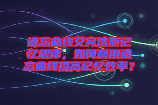 遺忘曲線艾賓浩斯記憶規(guī)律，如何利用遺忘曲線提高記憶效率？