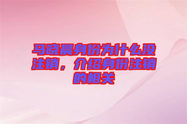 馬曉晨身份為什么沒(méi)注銷，介紹身份注銷的相關(guān)