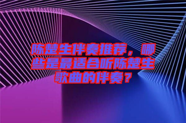 陳楚生伴奏推薦，哪些是最適合聽(tīng)陳楚生歌曲的伴奏？