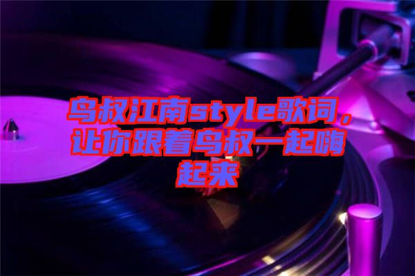 鳥(niǎo)叔江南style歌詞，讓你跟著鳥(niǎo)叔一起嗨起來(lái)