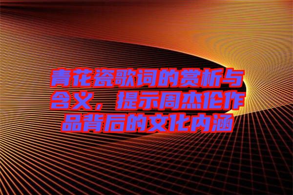 青花瓷歌詞的賞析與含義，提示周杰倫作品背后的文化內(nèi)涵