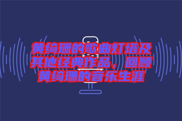 黃綺珊的歌曲燈塔及其他經典作品，回顧黃綺珊的音樂生涯