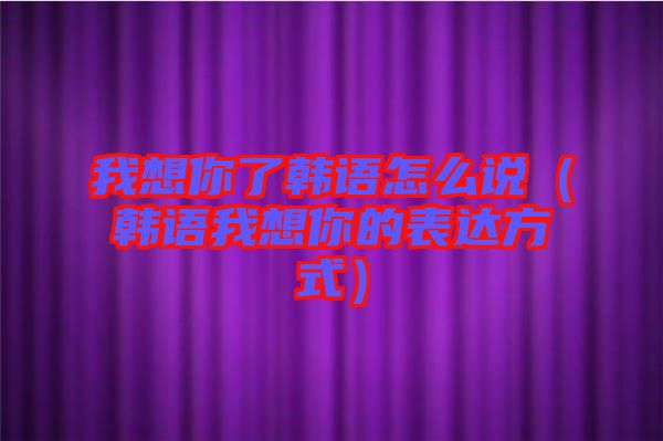 我想你了韓語怎么說（韓語我想你的表達方式）