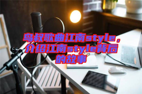 鳥叔歌曲江南style，介紹江南style背后的故事