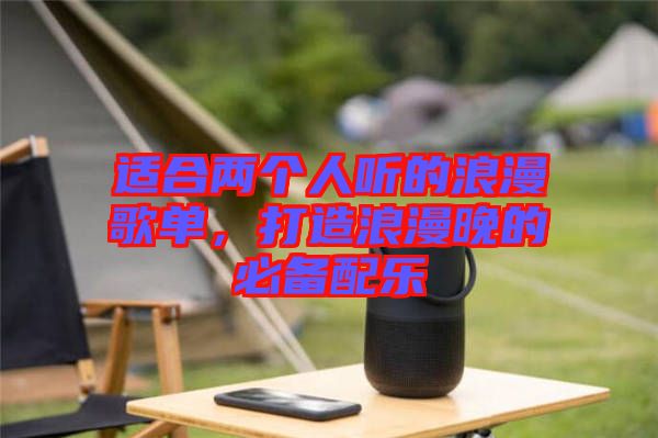 適合兩個(gè)人聽的浪漫歌單，打造浪漫晚的必備配樂