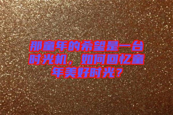 那童年的希望是一臺(tái)時(shí)光機(jī)，如何回憶童年美好時(shí)光？