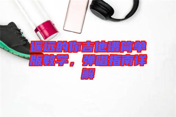 遙遠的你吉他譜簡單版教學(xué)，彈唱指南詳解