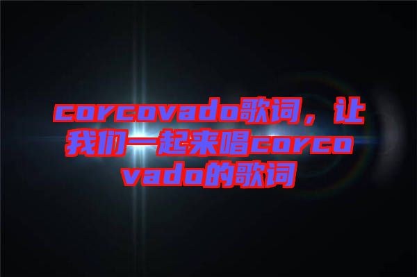 corcovado歌詞，讓我們一起來唱corcovado的歌詞