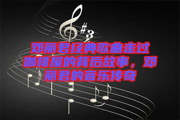 鄧麗君經(jīng)典歌曲走過咖啡屋的背后故事，鄧麗君的音樂傳奇