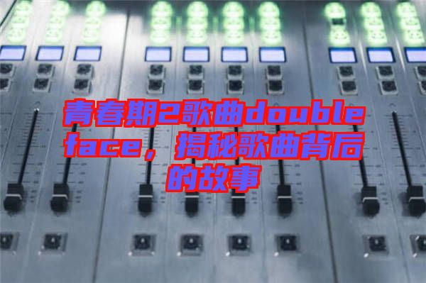 青春期2歌曲doubleface，揭秘歌曲背后的故事