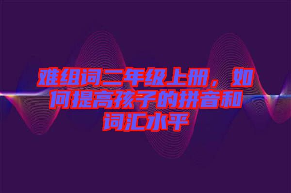 難組詞二年級(jí)上冊(cè)，如何提高孩子的拼音和詞匯水平