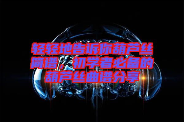 輕輕地告訴你葫蘆絲簡譜，初學者必備的葫蘆絲曲譜分享