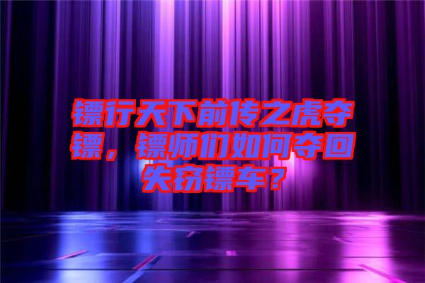 鏢行天下前傳之虎奪鏢，鏢師們?nèi)绾螉Z回失竊鏢車(chē)？