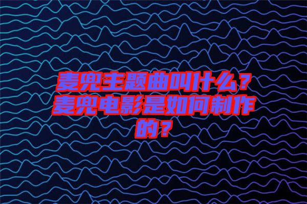 麥兜主題曲叫什么？麥兜電影是如何制作的？