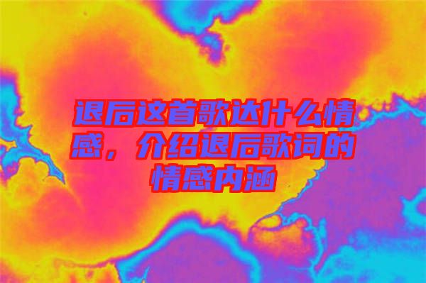 退后這首歌達什么情感，介紹退后歌詞的情感內(nèi)涵