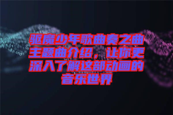 驅(qū)魔少年歌曲奏之曲主題曲介紹，讓你更深入了解這部動(dòng)畫(huà)的音樂(lè)世界