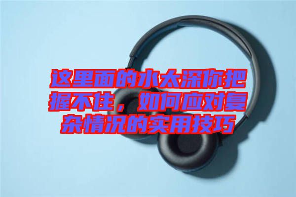 這里面的水太深你把握不住，如何應對復雜情況的實用技巧