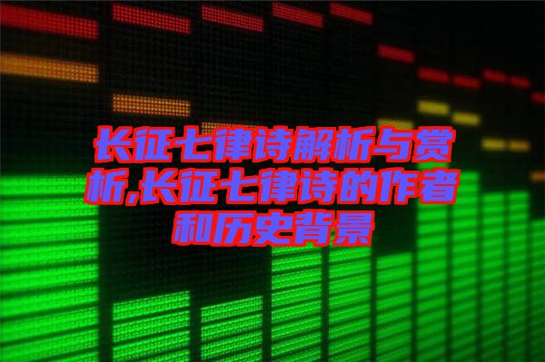 長(zhǎng)征七律詩(shī)解析與賞析,長(zhǎng)征七律詩(shī)的作者和歷史背景