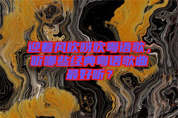 迎著風(fēng)吹呀吹粵語歌，聽哪些經(jīng)典粵語歌曲最好聽？