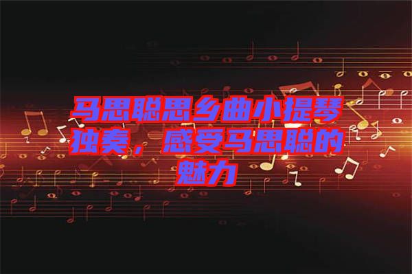 馬思聰思鄉(xiāng)曲小提琴獨(dú)奏，感受馬思聰?shù)镊攘? width=