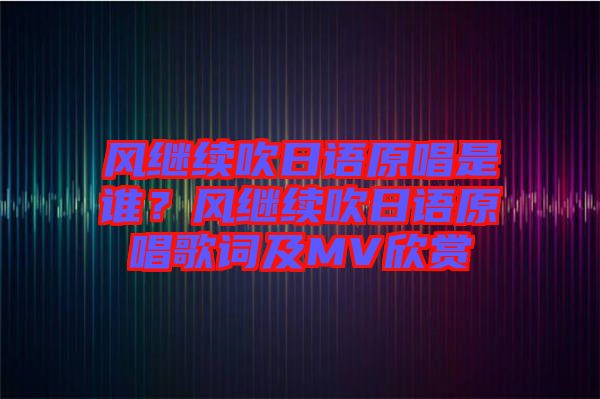 風(fēng)繼續(xù)吹日語(yǔ)原唱是誰(shuí)？風(fēng)繼續(xù)吹日語(yǔ)原唱歌詞及MV欣賞