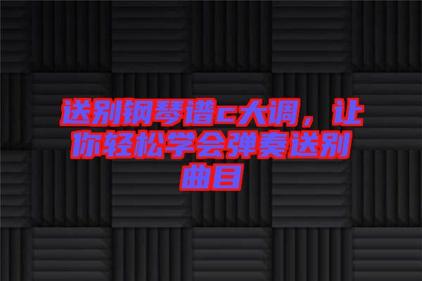 送別鋼琴譜c大調，讓你輕松學會彈奏送別曲目