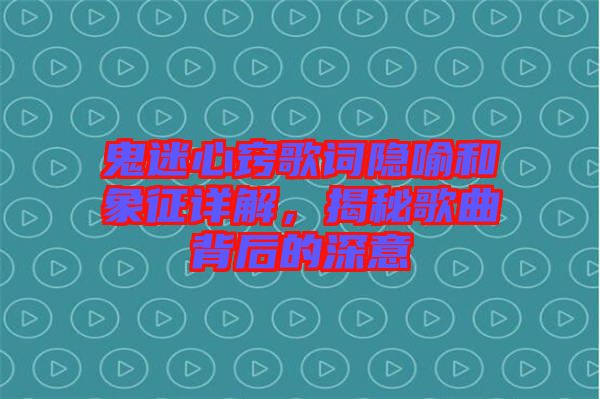 鬼迷心竅歌詞隱喻和象征詳解，揭秘歌曲背后的深意