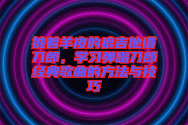 披著羊皮的狼吉他譜刀郎，學(xué)習(xí)彈唱刀郎經(jīng)典歌曲的方法與技巧