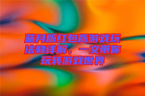 藍(lán)月版紅包版游戲玩法和詳解，一文帶你玩轉(zhuǎn)游戲世界