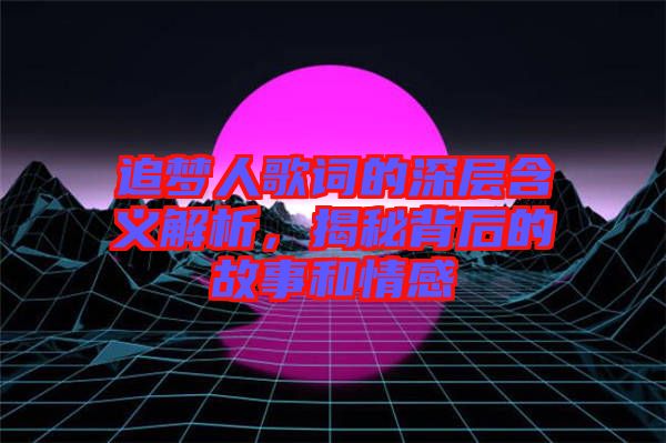 追夢(mèng)人歌詞的深層含義解析，揭秘背后的故事和情感