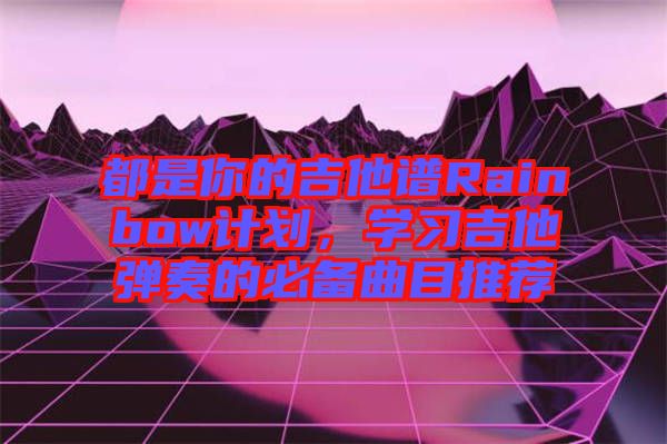 都是你的吉他譜Rainbow計劃，學習吉他彈奏的必備曲目推薦