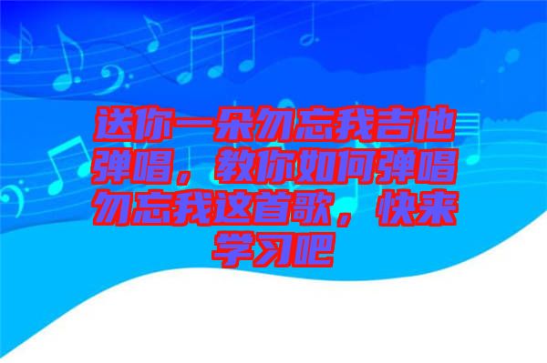 送你一朵勿忘我吉他彈唱，教你如何彈唱勿忘我這首歌，快來學習吧