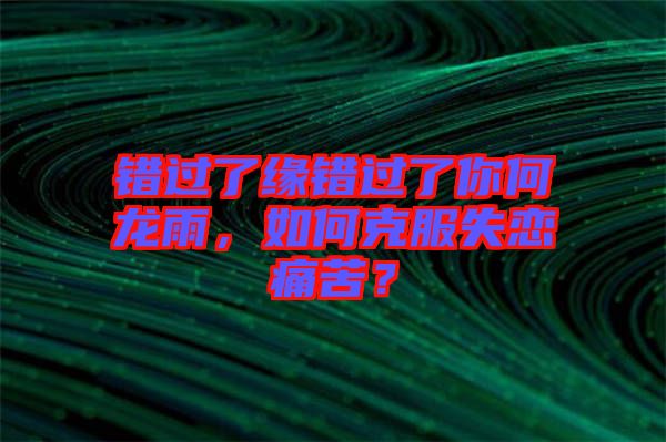 錯(cuò)過了緣錯(cuò)過了你何龍雨，如何克服失戀痛苦？