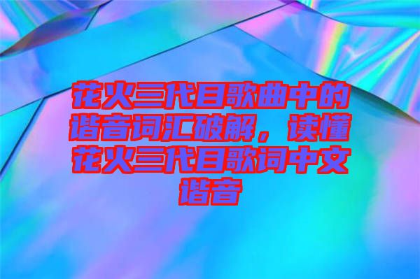 花火三代目歌曲中的諧音詞匯破解，讀懂花火三代目歌詞中文諧音