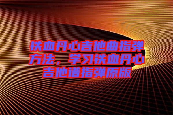 鐵血丹心吉他曲指彈方法，學習鐵血丹心吉他譜指彈原版